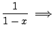 $\displaystyle \frac{1}{1-x} \; \Longrightarrow$